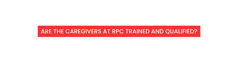 Are the caregivers at RPC trained and qualified